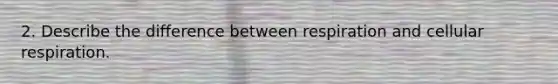 2. Describe the difference between respiration and <a href='https://www.questionai.com/knowledge/k1IqNYBAJw-cellular-respiration' class='anchor-knowledge'>cellular respiration</a>.