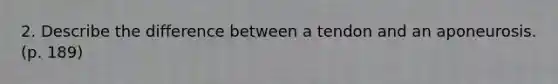 2. Describe the difference between a tendon and an aponeurosis. (p. 189)