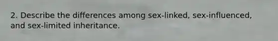 2. Describe the differences among sex-linked, sex-influenced, and sex-limited inheritance.