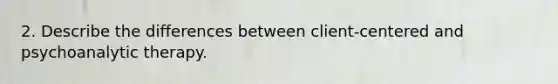 2. Describe the differences between client-centered and psychoanalytic therapy.