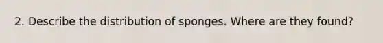 2. Describe the distribution of sponges. Where are they found?