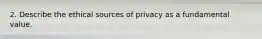 2. Describe the ethical sources of privacy as a fundamental value.