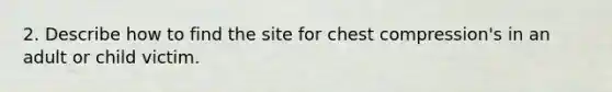 2. Describe how to find the site for chest compression's in an adult or child victim.