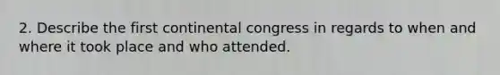 2. Describe the first continental congress in regards to when and where it took place and who attended.