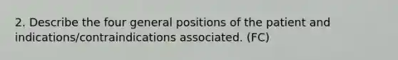 2. Describe the four general positions of the patient and indications/contraindications associated. (FC)