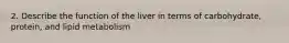 2. Describe the function of the liver in terms of carbohydrate, protein, and lipid metabolism