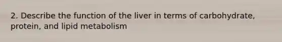 2. Describe the function of the liver in terms of carbohydrate, protein, and lipid metabolism