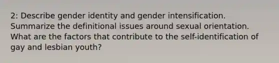 2: Describe gender identity and gender intensification. Summarize the definitional issues around sexual orientation. What are the factors that contribute to the self-identification of gay and lesbian youth?