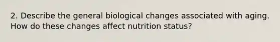 2. Describe the general biological changes associated with aging. How do these changes affect nutrition status?