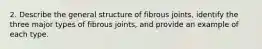 2. Describe the general structure of fibrous joints, identify the three major types of fibrous joints, and provide an example of each type.