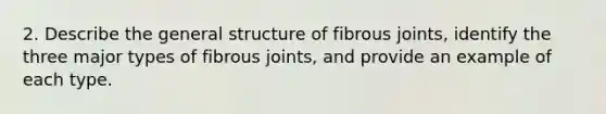 2. Describe the general structure of fibrous joints, identify the three major types of fibrous joints, and provide an example of each type.