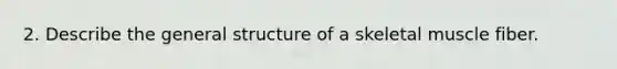 2. Describe the general structure of a skeletal muscle fiber.