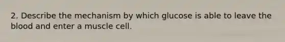 2. Describe the mechanism by which glucose is able to leave the blood and enter a muscle cell.