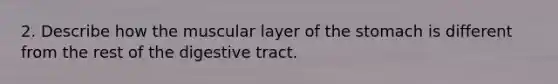 2. Describe how the muscular layer of the stomach is different from the rest of the digestive tract.