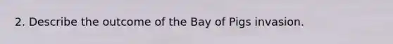 2. Describe the outcome of the Bay of Pigs invasion.