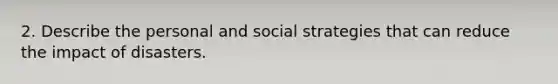 2. Describe the personal and social strategies that can reduce the impact of disasters.