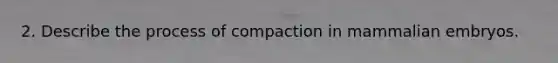 2. Describe the process of compaction in mammalian embryos.