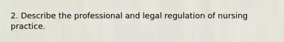 2. Describe the professional and legal regulation of nursing practice.