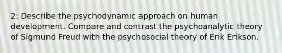 2: Describe the psychodynamic approach on human development. Compare and contrast the psychoanalytic theory of Sigmund Freud with the psychosocial theory of Erik Erikson.