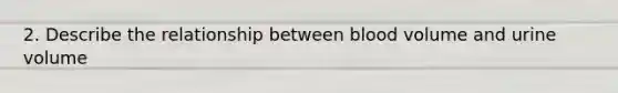 2. Describe the relationship between blood volume and urine volume