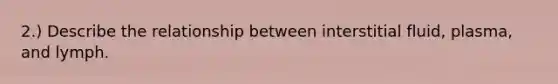 2.) Describe the relationship between interstitial fluid, plasma, and lymph.