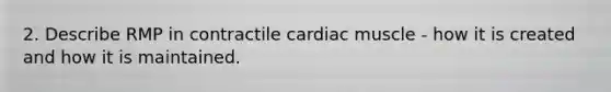 2. Describe RMP in contractile cardiac muscle - how it is created and how it is maintained.