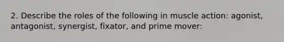 2. Describe the roles of the following in muscle action: agonist, antagonist, synergist, fixator, and prime mover: