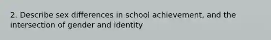 2. Describe sex differences in school achievement, and the intersection of gender and identity