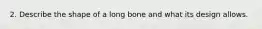 2. Describe the shape of a long bone and what its design allows.