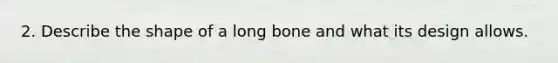 2. Describe the shape of a long bone and what its design allows.