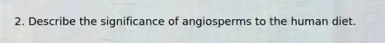 2. Describe the significance of angiosperms to the human diet.