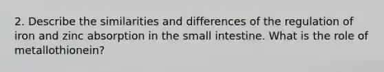 2. Describe the similarities and differences of the regulation of iron and zinc absorption in the small intestine. What is the role of metallothionein?