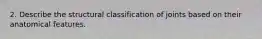 2. Describe the structural classification of joints based on their anatomical features.