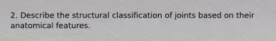 2. Describe the structural classification of joints based on their anatomical features.