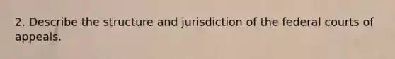 ​2. Describe the structure and jurisdiction of the federal courts of appeals.