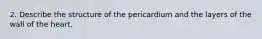 2. Describe the structure of the pericardium and the layers of the wall of the heart.