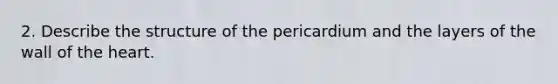 2. Describe the structure of the pericardium and the layers of the wall of the heart.