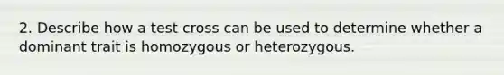 2. Describe how a test cross can be used to determine whether a dominant trait is homozygous or heterozygous.