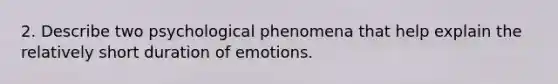 2. Describe two psychological phenomena that help explain the relatively short duration of emotions.