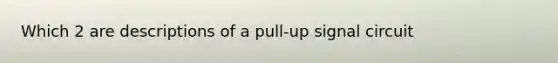 Which 2 are descriptions of a pull-up signal circuit