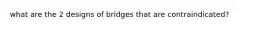 what are the 2 designs of bridges that are contraindicated?