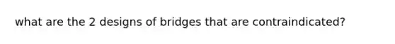 what are the 2 designs of bridges that are contraindicated?