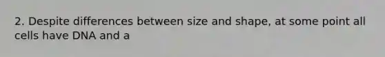 2. Despite differences between size and shape, at some point all cells have DNA and a