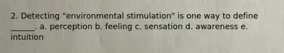 2. Detecting "environmental stimulation" is one way to define ______. a. perception b. feeling c. sensation d. awareness e. intuition