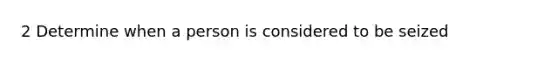 2 Determine when a person is considered to be seized