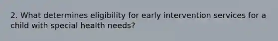 2. What determines eligibility for early intervention services for a child with special health needs?