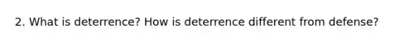 2. What is deterrence? How is deterrence different from defense?