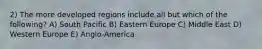 2) The more developed regions include all but which of the following? A) South Pacific B) Eastern Europe C) Middle East D) Western Europe E) Anglo-America