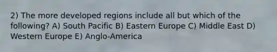 2) The more developed regions include all but which of the following? A) South Pacific B) Eastern Europe C) Middle East D) Western Europe E) Anglo-America