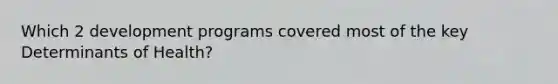 Which 2 development programs covered most of the key Determinants of Health?
